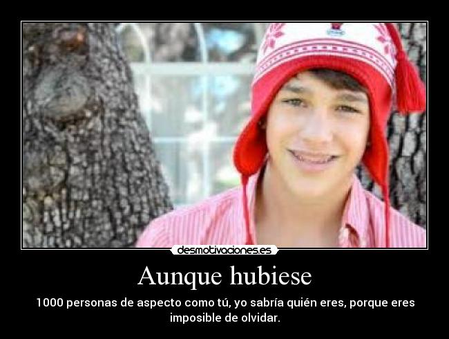 Aunque hubiese - 1000 personas de aspecto como tú, yo sabría quién eres, porque eres
imposible de olvidar.