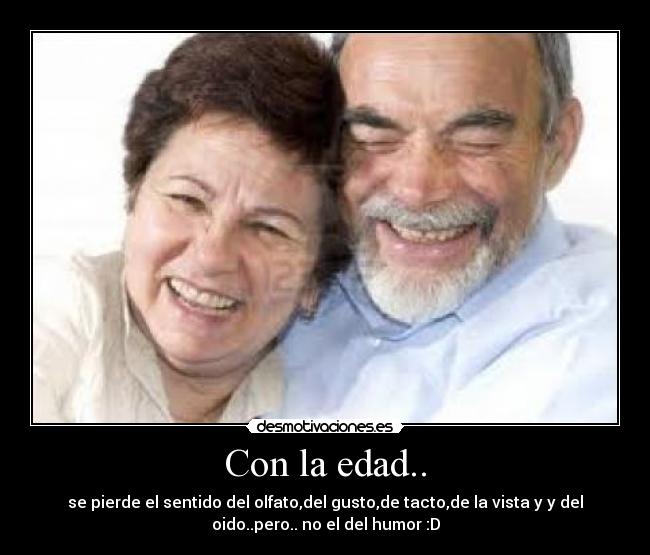 Con la edad.. - se pierde el sentido del olfato,del gusto,de tacto,de la vista y y del
oido..pero.. no el del humor :D