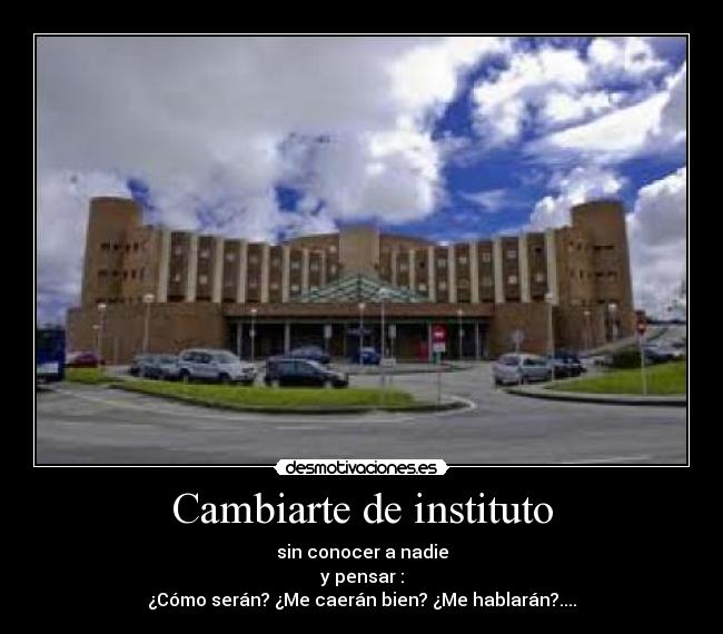 Cambiarte de instituto - sin conocer a nadie
y pensar :
¿Cómo serán? ¿Me caerán bien? ¿Me hablarán?....