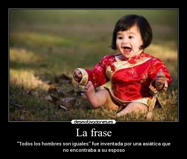 La frase - Todos los hombres son iguales fue inventada por una asiática que
no encontraba a su esposo