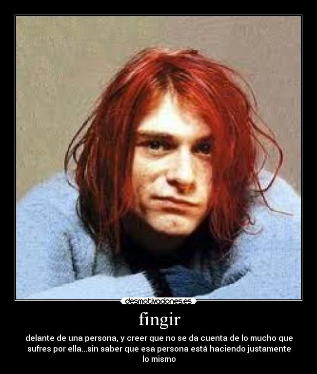 fingir - delante de una persona, y creer que no se da cuenta de lo mucho que
sufres por ella...sin saber que esa persona está haciendo justamente
lo mismo