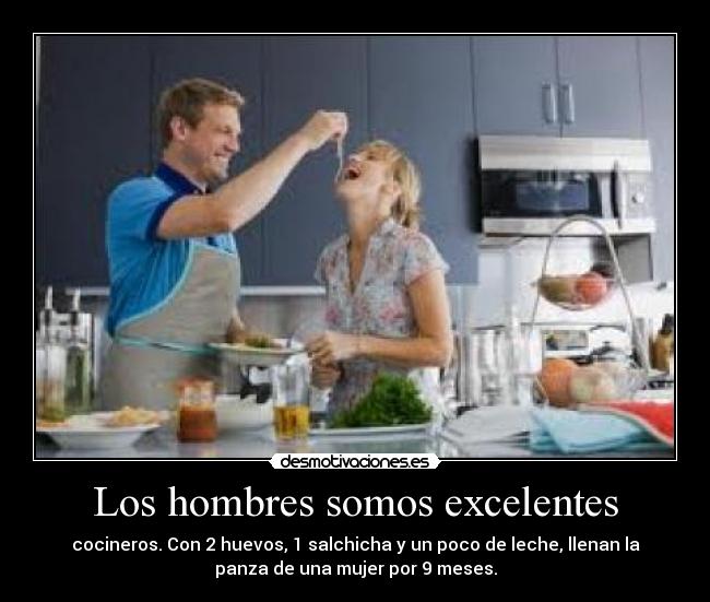 Los hombres somos excelentes - cocineros. Con 2 huevos, 1 salchicha y un poco de leche, llenan la
panza de una mujer por 9 meses.