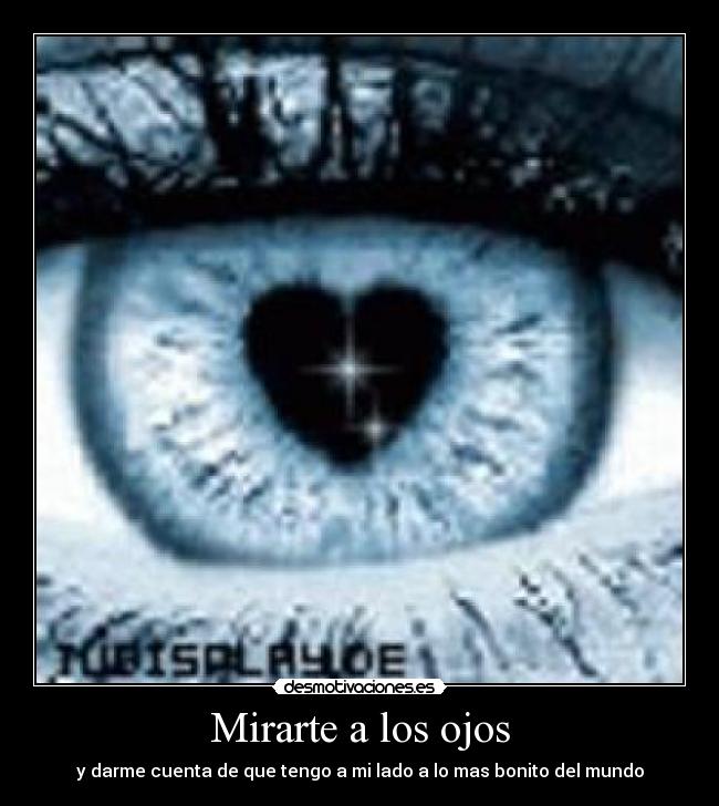 Mirarte a los ojos - y darme cuenta de que tengo a mi lado a lo mas bonito del mundo