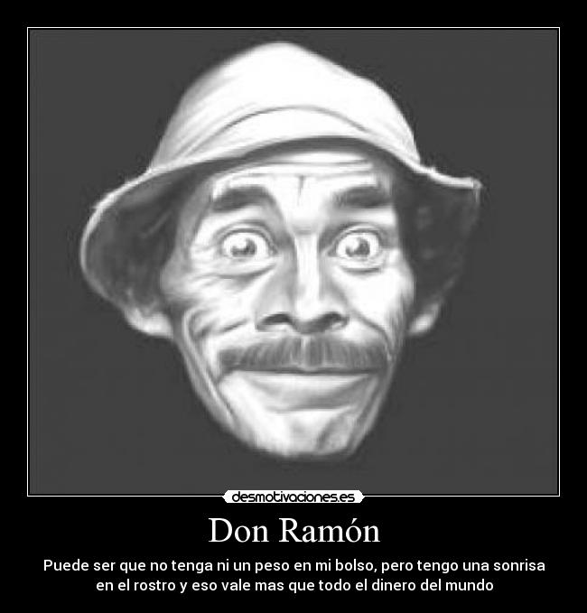 Don Ramón - Puede ser que no tenga ni un peso en mi bolso, pero tengo una sonrisa
en el rostro y eso vale mas que todo el dinero del mundo
