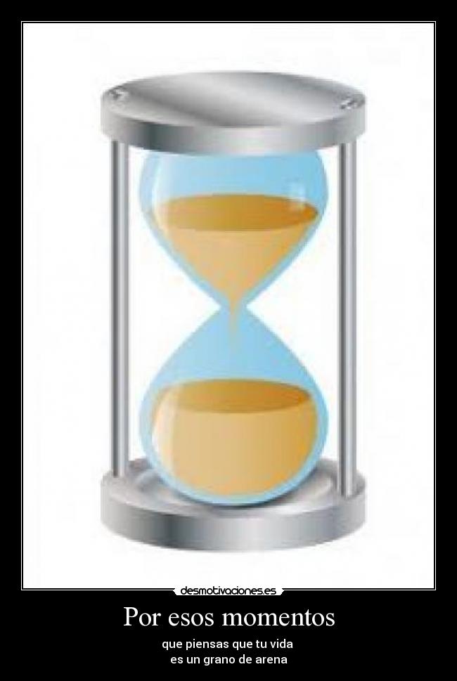 Por esos momentos - que piensas que tu vida
es un grano de arena