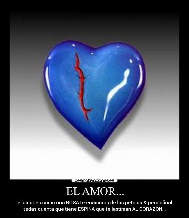 EL AMOR... - el amor es como una ROSA te enamoras de los petalos & pero afinal
tedas cuenta que tiene ESPINA que te lastiman AL CORAZON...