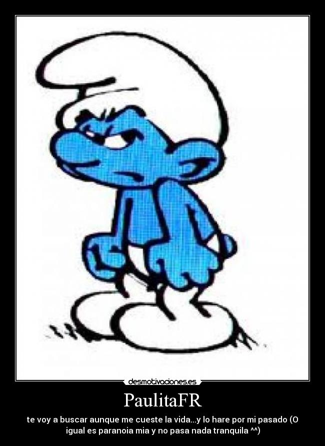 PaulitaFR - te voy a buscar aunque me cueste la vida...y lo hare por mi pasado (O
igual es paranoia mia y no pasa nada tranquila ^^)