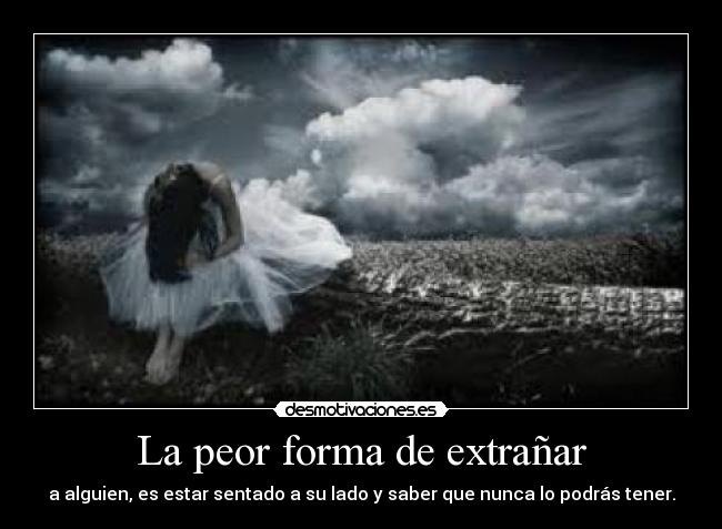 La peor forma de extrañar - a alguien, es estar sentado a su lado y saber que nunca lo podrás tener.