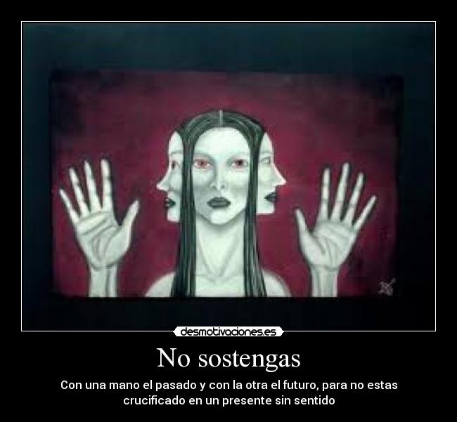 No sostengas - Con una mano el pasado y con la otra el futuro, para no estas
crucificado en un presente sin sentido