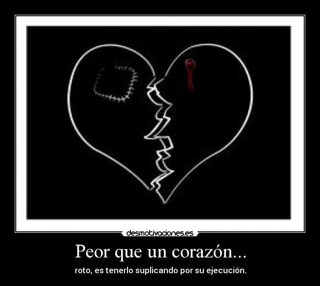 Peor que un corazón... - roto, es tenerlo suplicando por su ejecución.