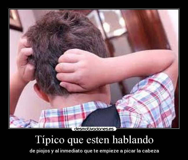 Típico que esten hablando - de piojos y al inmediato que te empieze a picar la cabeza