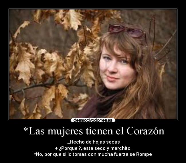 *Las mujeres tienen el Corazón - ...Hecho de hojas secas
+ ¿Porque ?, esta seco y marchito.
*No, por que si lo tomas con mucha fuerza se Rompe