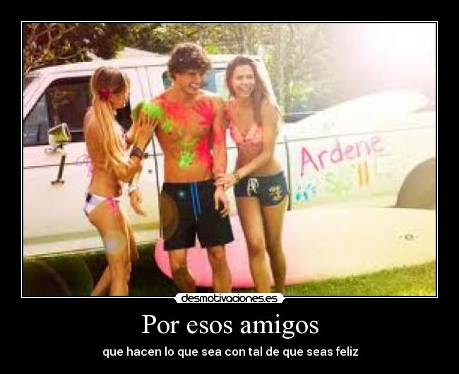 Por esos amigos - que hacen lo que sea con tal de que seas feliz