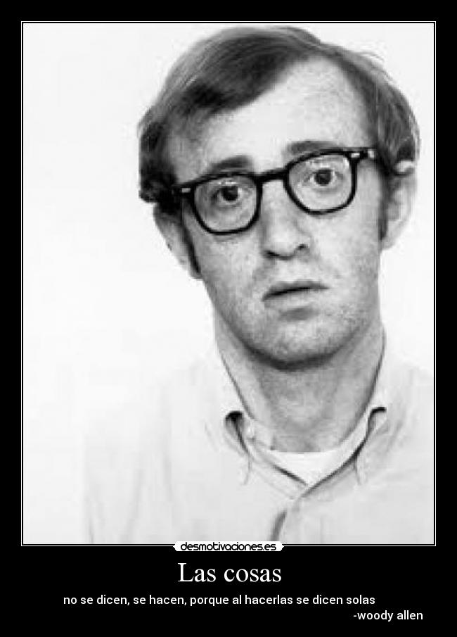 Las cosas - no se dicen, se hacen, porque al hacerlas se dicen solas       
                                                                                                                 -woody allen