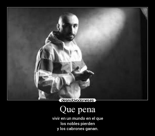 Que pena - vivir en un mundo en el que
los nobles pierden
y los cabrones ganan.