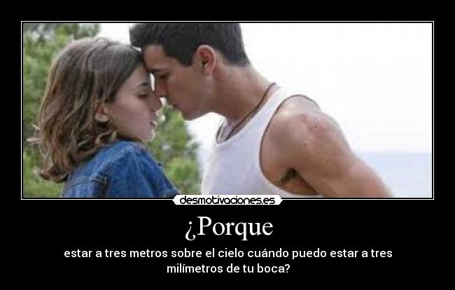 ¿Porque - estar a tres metros sobre el cielo cuándo puedo estar a tres milímetros de tu boca?
