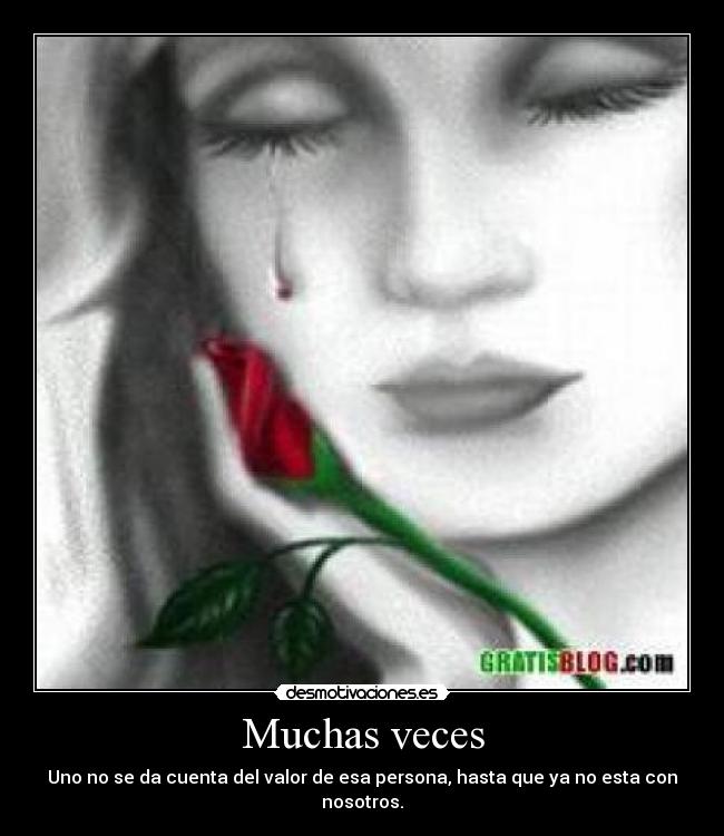 Muchas veces - Uno no se da cuenta del valor de esa persona, hasta que ya no esta con nosotros.