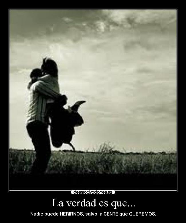 La verdad es que... - Nadie puede HERIRNOS, salvo la GENTE que QUEREMOS.