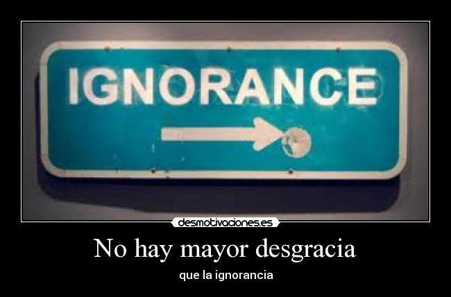No hay mayor desgracia - que la ignorancia