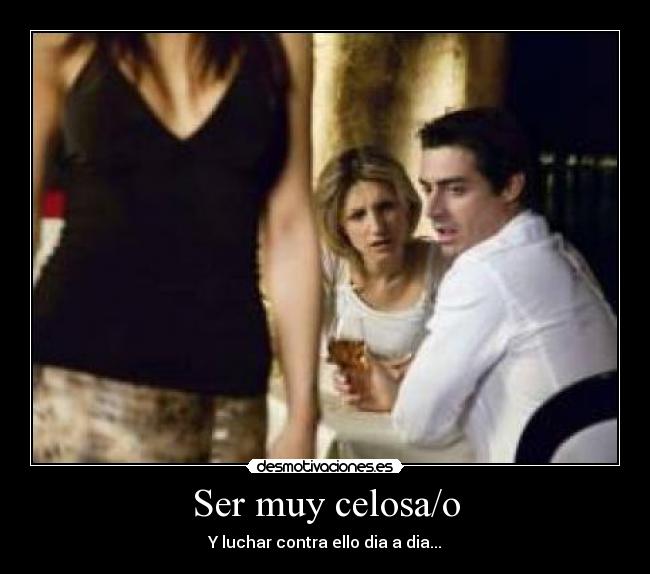 Ser muy celosa/o - Y luchar contra ello dia a dia...