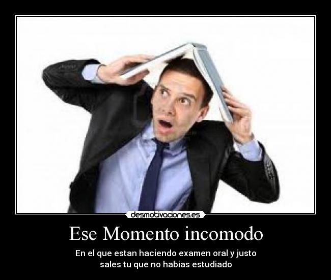 Ese Momento incomodo - En el que estan haciendo examen oral y justo
sales tu que no habias estudiado