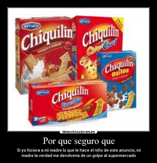 Por que seguro que - Si yo hiciera a mi madre lo que le hace el niño de este anuncio, mi
madre la verdad me devolvería de un golpe al supermercado