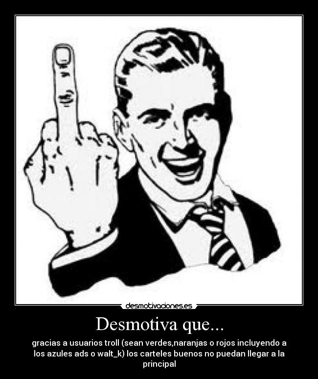 Desmotiva que... - gracias a usuarios troll (sean verdes,naranjas o rojos incluyendo a
los azules ads o walt_k) los carteles buenos no puedan llegar a la
principal