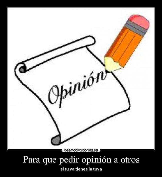 Para que pedir opinión a otros - si tu ya tienes la tuya