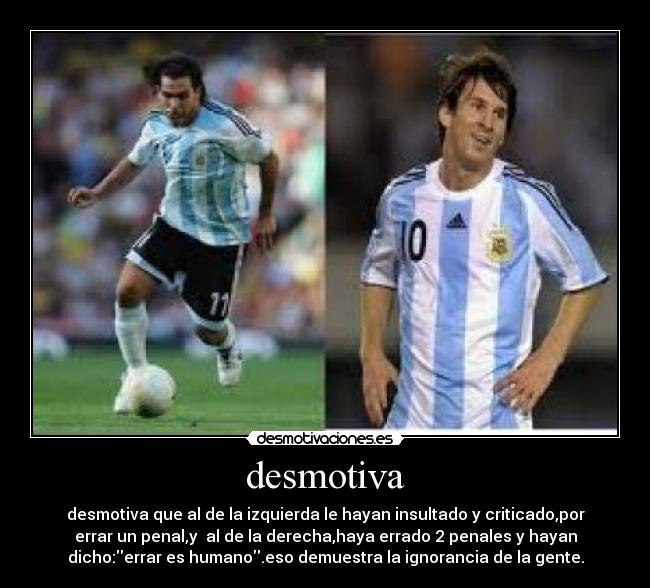 desmotiva - desmotiva que al de la izquierda le hayan insultado y criticado,por
errar un penal,y al de la derecha,haya errado 2 penales y hayan
dicho:errar es humano.eso demuestra la ignorancia de la gente.