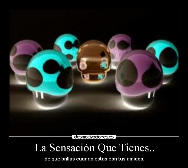 La Sensación Que Tienes.. - de que brillas cuando estas con tus amigos.