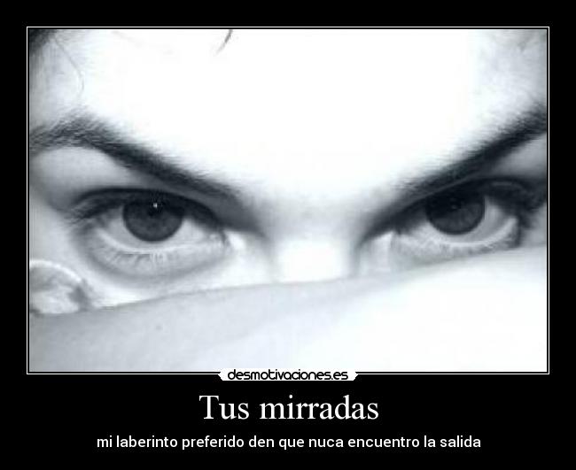 Tus mirradas - mi laberinto preferido den que nuca encuentro la salida