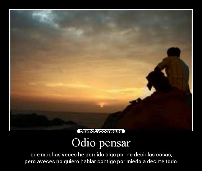 Odio pensar - que muchas veces he perdido algo por no decir las cosas,
pero aveces no quiero hablar contigo por miedo a decirte todo.