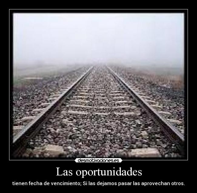 Las oportunidades - tienen fecha de vencimiento; Si las dejamos pasar las aprovechan otros.
