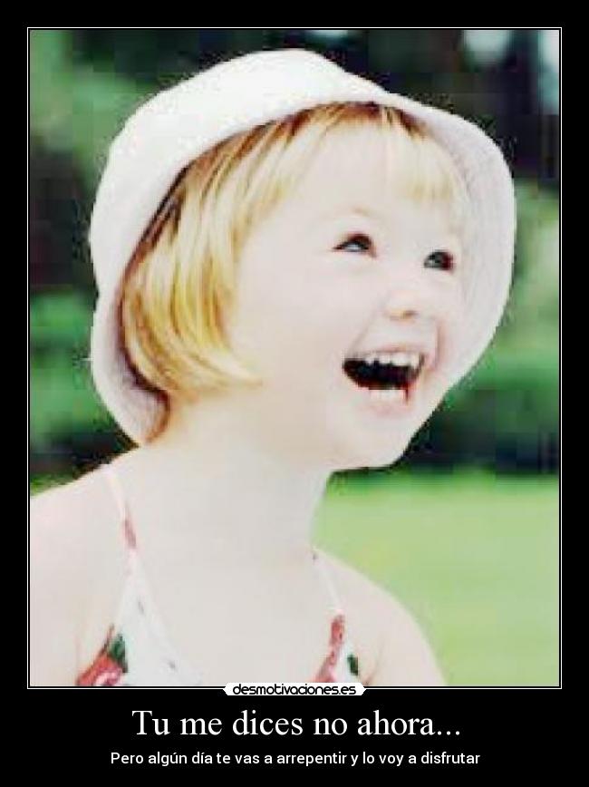 Tu me dices no ahora... - Pero algún día te vas a arrepentir y lo voy a disfrutar