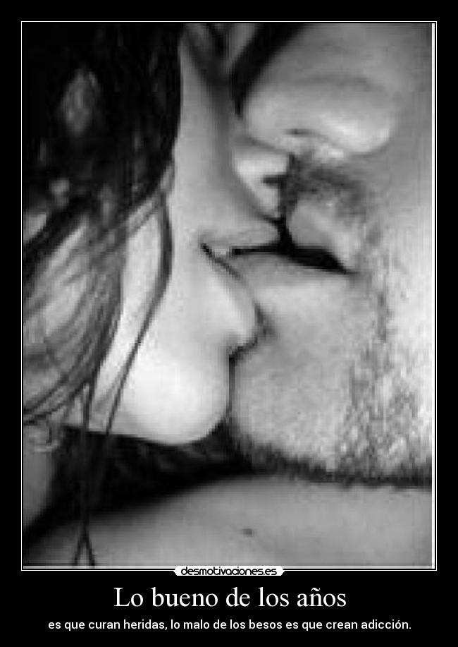 Lo bueno de los años - es que curan heridas, lo malo de los besos es que crean adicción.