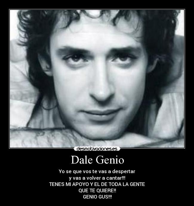 Dale Genio - Yo se que vos te vas a despertar
y vas a volver a cantar!!!
TENES MI APOYO Y EL DE TODA LA GENTE
QUE TE QUIERE!!
GENIO GUS!!!