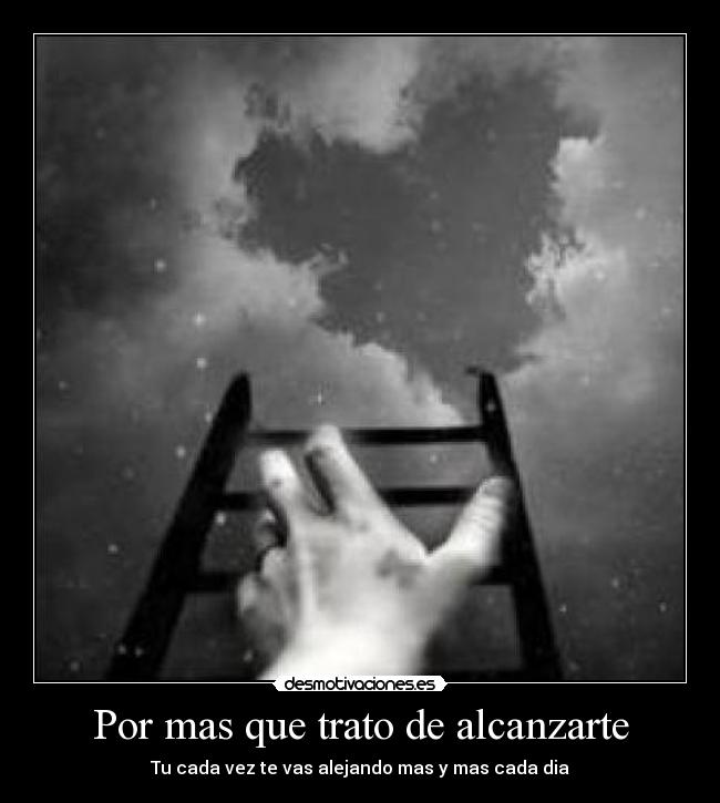 Por mas que trato de alcanzarte - Tu cada vez te vas alejando mas y mas cada dia