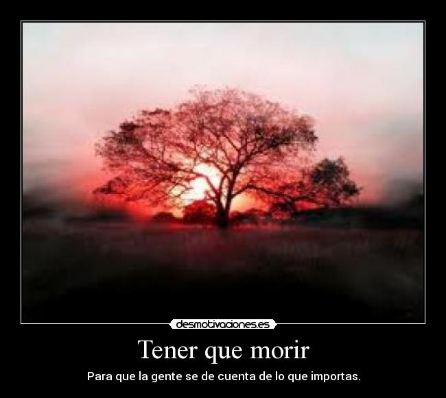 Tener que morir - Para que la gente se de cuenta de lo que importas.