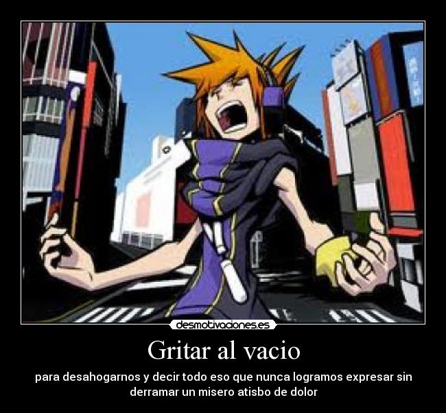 Gritar al vacio - para desahogarnos y decir todo eso que nunca logramos expresar sin
derramar un misero atisbo de dolor