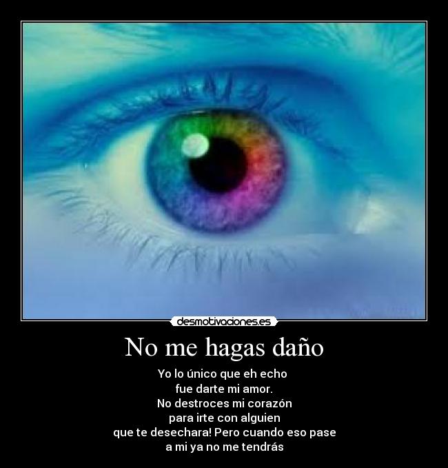 No me hagas daño - Yo lo único que eh echo 
fue darte mi amor.
No destroces mi corazón
para irte con alguien
que te desechara! Pero cuando eso pase
a mi ya no me tendrás