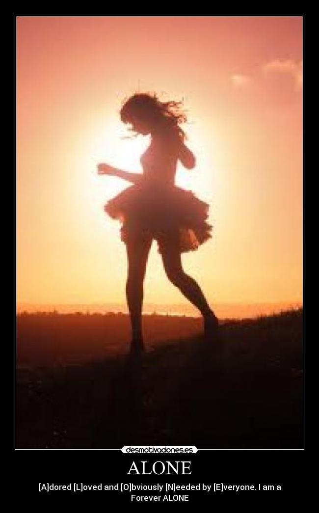 ALONE - [A]dored [L]oved and [O]bviously [N]eeded by [E]veryone. I am a Forever ALONE