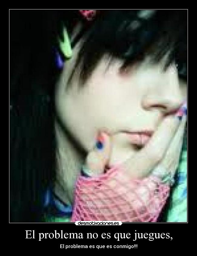 El problema no es que juegues, - El problema es que es conmigo!!!