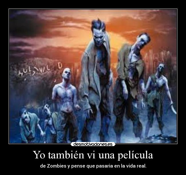 Yo también vi una película - de Zombies y pense que pasaria en la vida real.