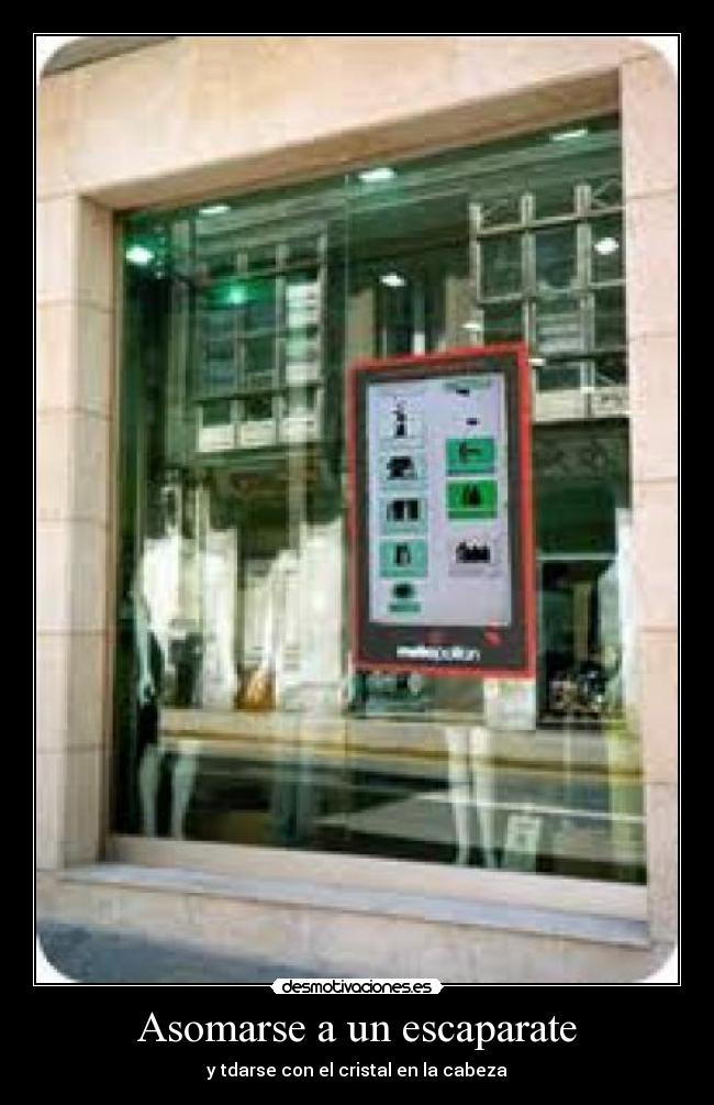 Asomarse a un escaparate - y tdarse con el cristal en la cabeza