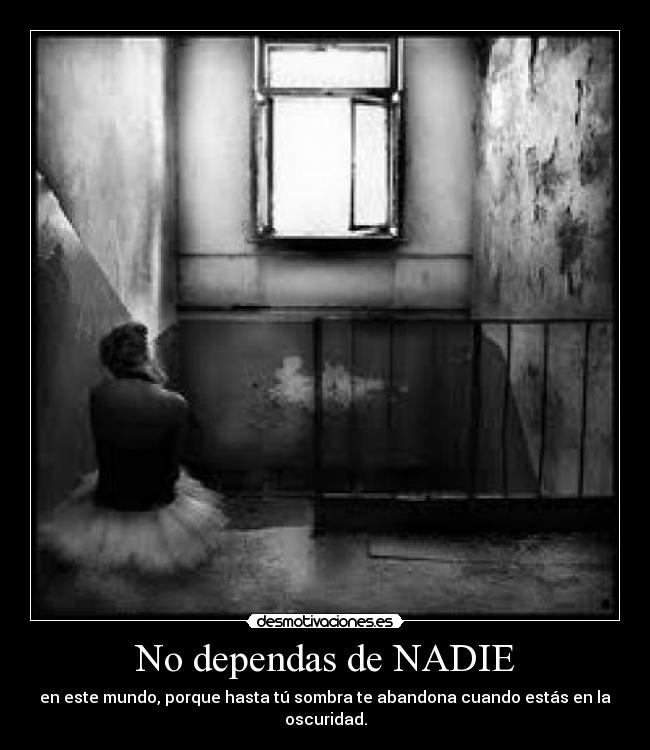 No dependas de NADIE - en este mundo, porque hasta tú sombra te abandona cuando estás en la oscuridad.