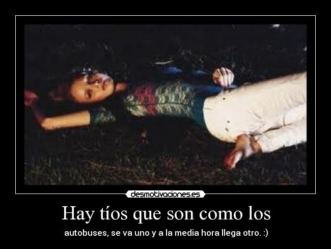 Hay tíos que son como los - autobuses, se va uno y a la media hora llega otro. :)