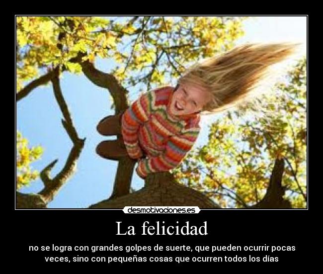 La felicidad - no se logra con grandes golpes de suerte, que pueden ocurrir pocas
veces, sino con pequeñas cosas que ocurren todos los días