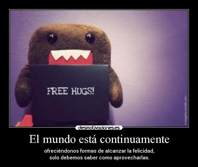 El mundo está continuamente - ofreciéndonos formas de alcanzar la felicidad,
solo debemos saber como aprovecharlas.