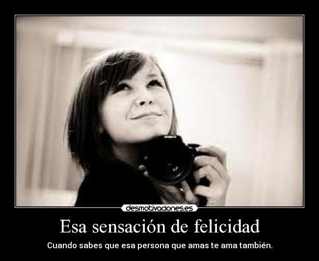 Esa sensación de felicidad - Cuando sabes que esa persona que amas te ama también.