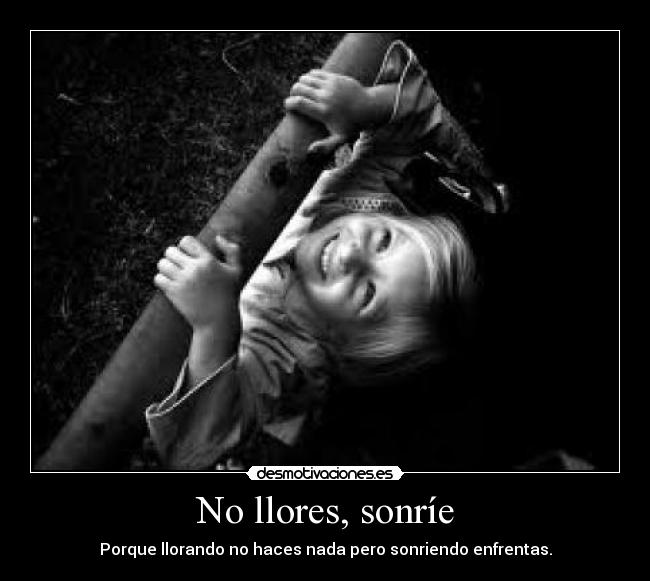 No llores, sonríe - Porque llorando no haces nada pero sonriendo enfrentas.